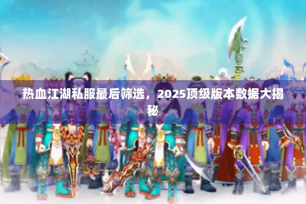 热血江湖私服最后筛选，2025顶级版本数据大揭秘
