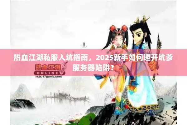 热血江湖私服入坑指南，2025新手如何避开坑爹服务器陷阱？