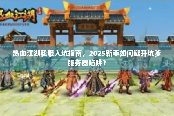 热血江湖私服入坑指南，2025新手如何避开坑爹服务器陷阱？