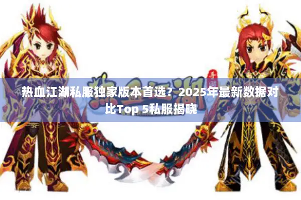 热血江湖私服独家版本首选？2025年最新数据对比Top 5私服揭晓