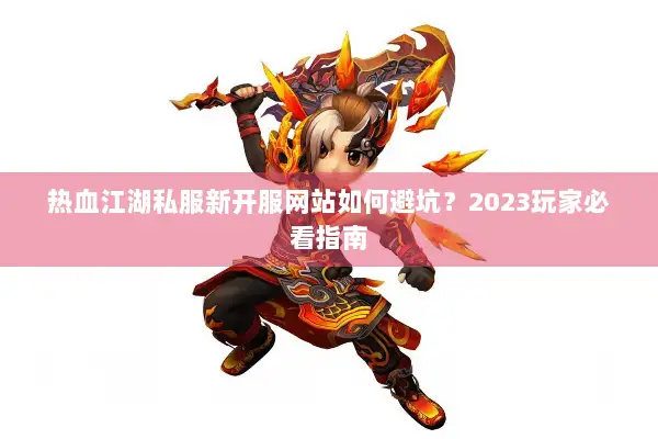 热血江湖私服新开服网站如何避坑？2023玩家必看指南