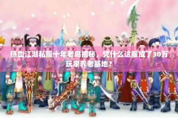 热血江湖私服十年老鸟揭秘,凭什么这服成了30万玩家养老基地? 热血江湖私服十年老鸟揭秘,凭什么这服成了30万玩家养老基地?