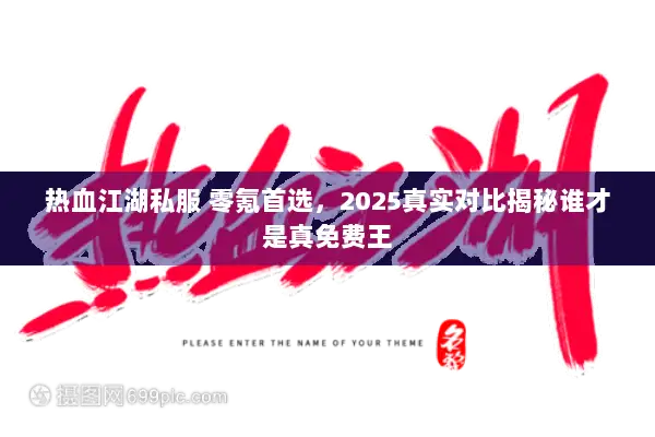 热血江湖私服 零氪首选，2025真实对比揭秘谁才是真免费王