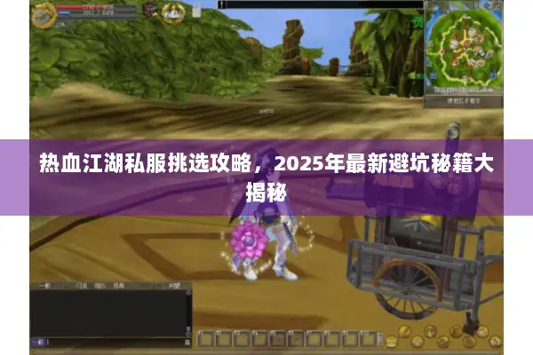 热血江湖私服挑选攻略，2025年最新避坑秘籍大揭秘