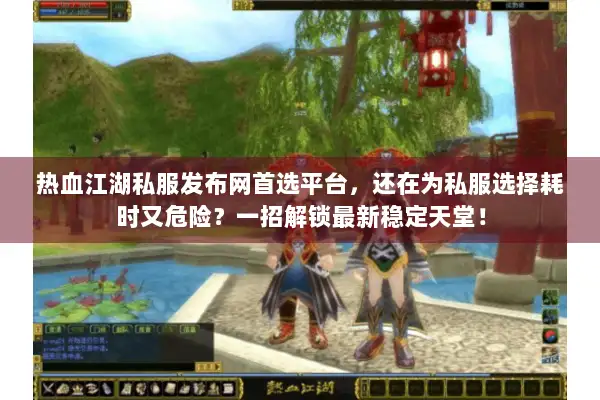 热血江湖私服发布网首选平台，还在为私服选择耗时又危险？一招解锁最新稳定天堂！