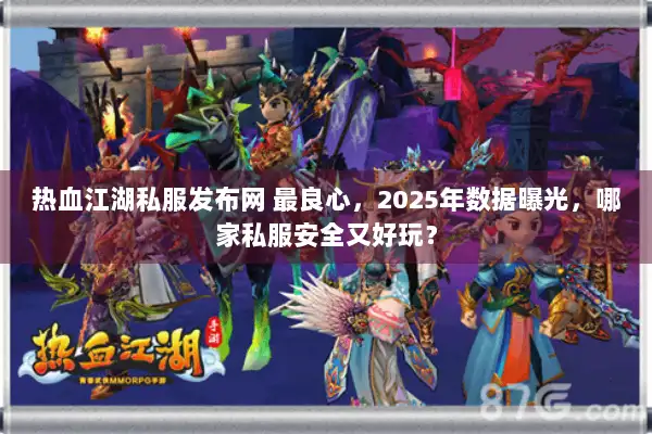 热血江湖私服发布网 最良心，2025年数据曝光，哪家私服安全又好玩？