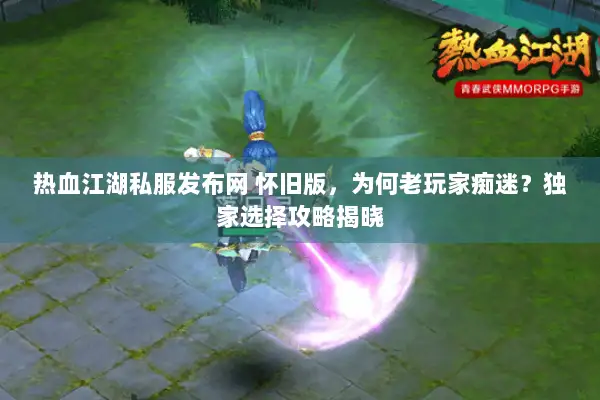 热血江湖私服发布网 怀旧版，为何老玩家痴迷？独家选择攻略揭晓