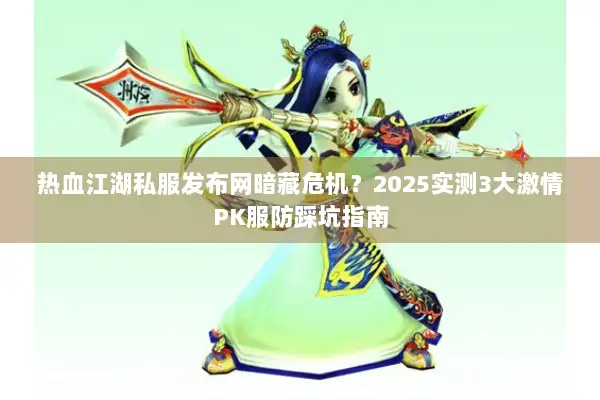 热血江湖私服发布网暗藏危机？2025实测3大激情PK服防踩坑指南