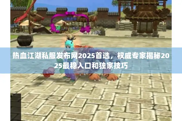 热血江湖私服发布网2025首选，权威专家揭秘2025最稳入口和独家技巧