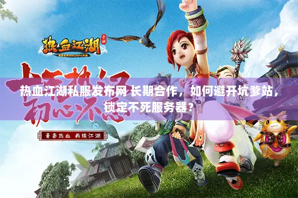 热血江湖私服发布网 长期合作,如何避开坑爹站,锁定不死服务器? 热血江湖私服发布网 长期合作,如何避开坑爹站,锁定不死服务器?