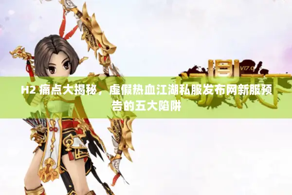 H2 痛点大揭秘，虚假热血江湖私服发布网新服预告的五大陷阱