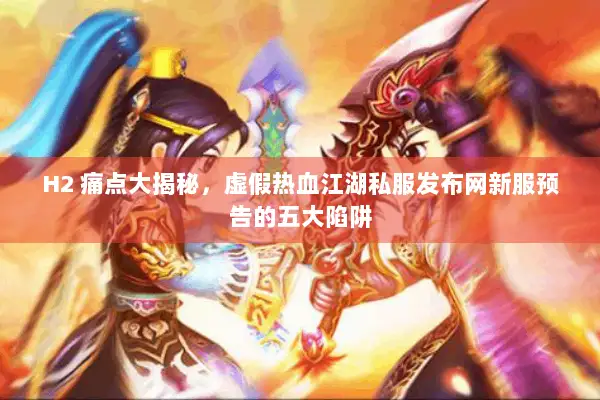 H2 痛点大揭秘，虚假热血江湖私服发布网新服预告的五大陷阱