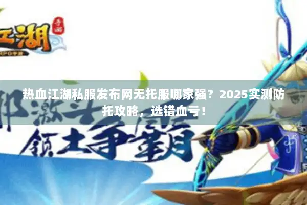 热血江湖私服发布网无托服哪家强？2025实测防托攻略，选错血亏！