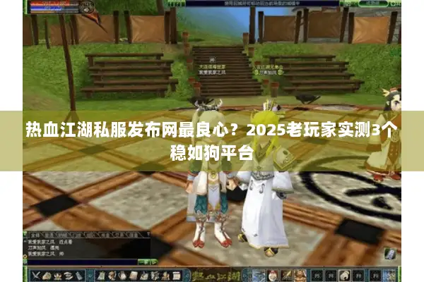 热血江湖私服发布网最良心？2025老玩家实测3个稳如狗平台