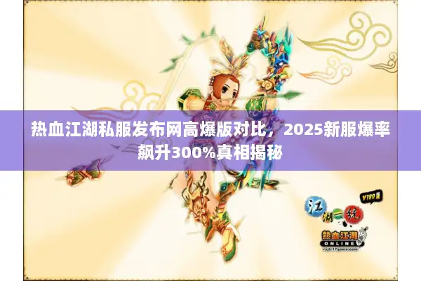 热血江湖私服发布网高爆版对比，2025新服爆率飙升300%真相揭秘