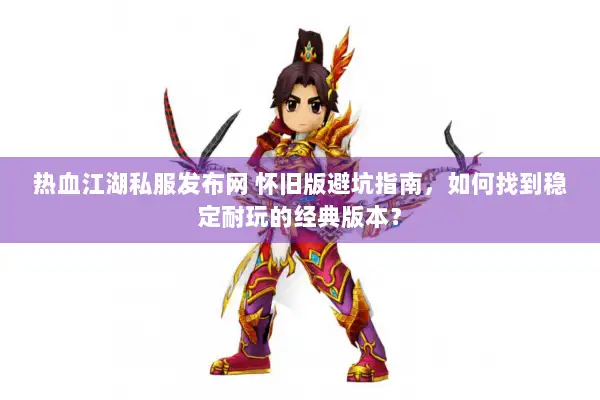 热血江湖私服发布网 怀旧版避坑指南，如何找到稳定耐玩的经典版本？