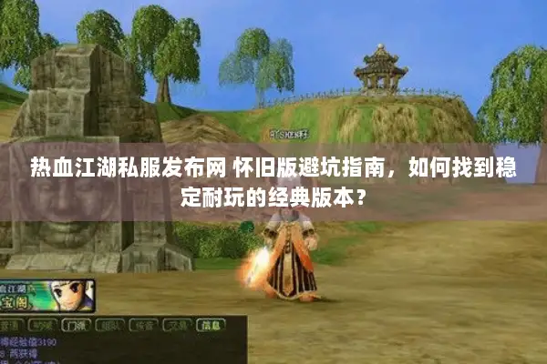 热血江湖私服发布网 怀旧版避坑指南，如何找到稳定耐玩的经典版本？