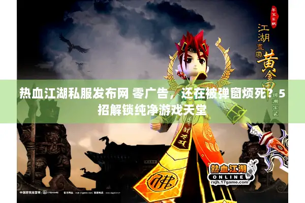 热血江湖私服发布网 零广告，还在被弹窗烦死？5招解锁纯净游戏天堂