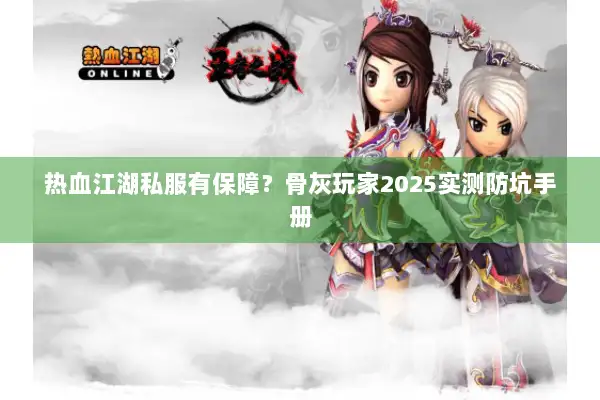 热血江湖私服有保障?骨灰玩家2025实测防坑手册 热血江湖私服有保障?骨灰玩家2025实测防坑手册