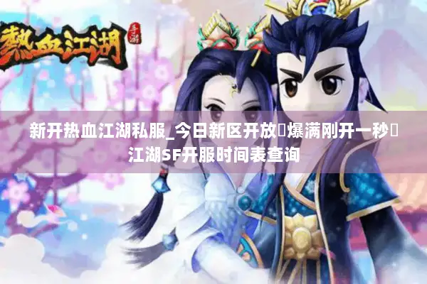 新开热血江湖私服_今日新区开放▷爆满刚开一秒◁江湖SF开服时间表查询