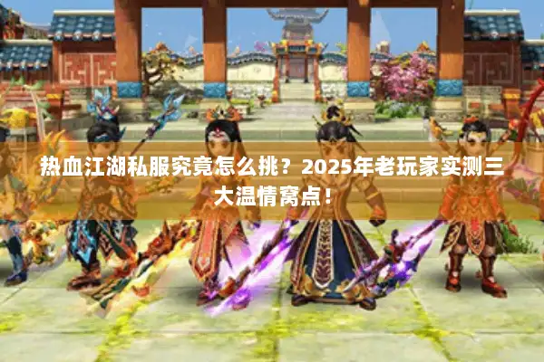 热血江湖私服究竟怎么挑？2025年老玩家实测三大温情窝点！