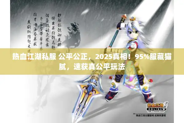 热血江湖私服 公平公正，2025真相！95%服藏猫腻，速获真公平玩法