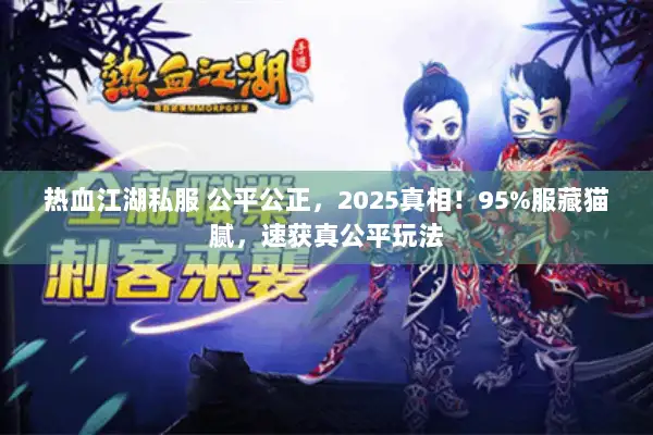 热血江湖私服 公平公正，2025真相！95%服藏猫腻，速获真公平玩法