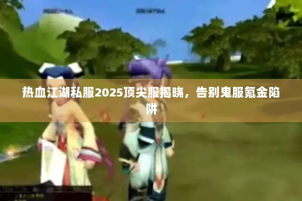 热血江湖私服2025顶尖服揭晓，告别鬼服氪金陷阱