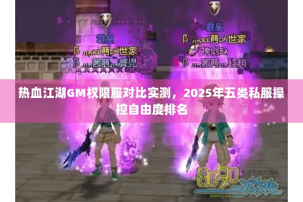 热血江湖GM权限服对比实测,2025年五类私服操控自由度排名 热血江湖GM权限服对比实测,2025年五类私服操控自由度排名