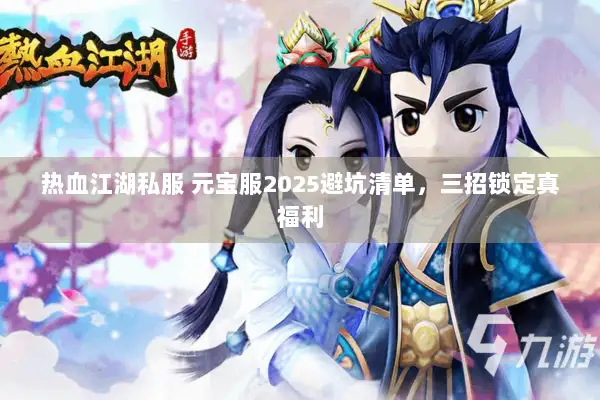 热血江湖私服 元宝服2025避坑清单，三招锁定真福利