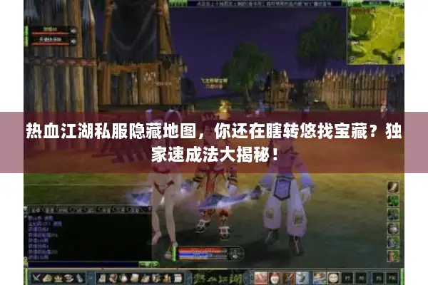 热血江湖私服隐藏地图，你还在瞎转悠找宝藏？独家速成法大揭秘！