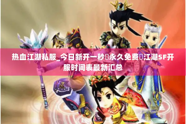 热血江湖私服_今日新开一秒▷永久免费◁江湖SF开服时间表最新汇总