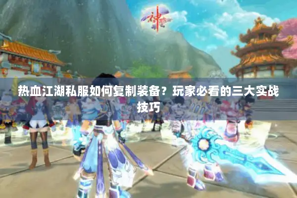热血江湖私服如何复制装备?玩家必看的三大实战技巧 热血江湖私服如何复制装备?玩家必看的三大实战技巧