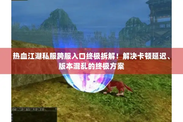 热血江湖私服跨服入口终极拆解！解决卡顿延迟、版本混乱的终极方案