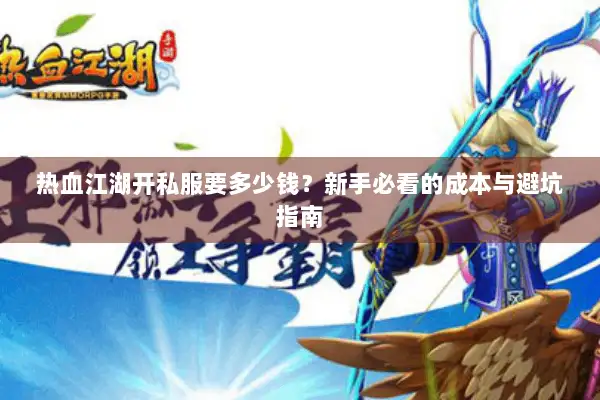热血江湖开私服要多少钱？新手必看的成本与避坑指南