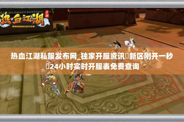 热血江湖私服发布网_独家开服资讯▷新区刚开一秒◁24小时实时开服表免费查询