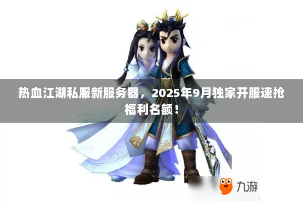 热血江湖私服新服务器，2025年9月独家开服速抢福利名额！