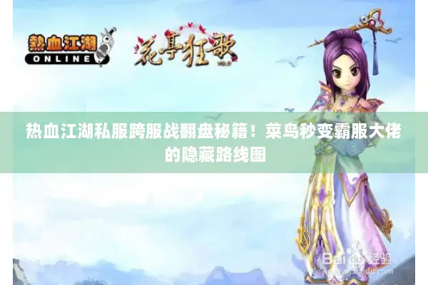 热血江湖私服跨服战翻盘秘籍！菜鸟秒变霸服大佬的隐藏路线图
