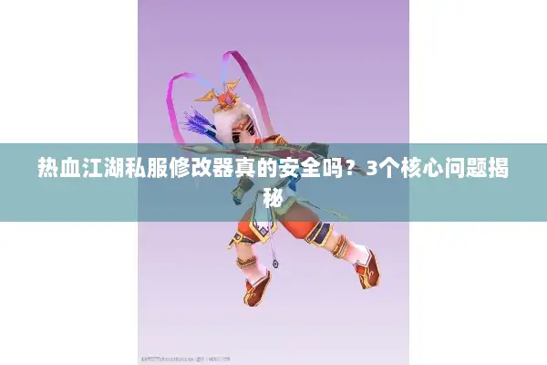 热血江湖私服修改器真的安全吗？3个核心问题揭秘