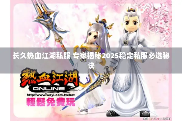 长久热血江湖私服 专家揭秘2025稳定私服必选秘诀