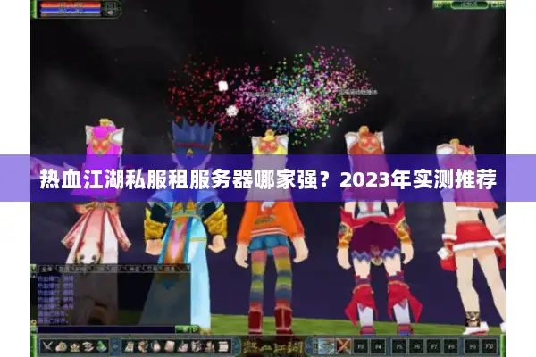 热血江湖私服租服务器哪家强？2023年实测推荐