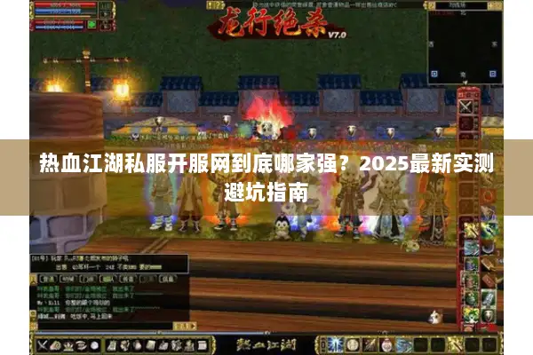 热血江湖私服开服网到底哪家强？2025最新实测避坑指南