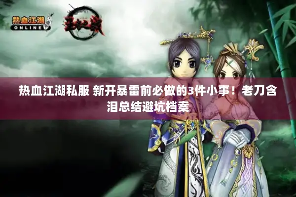 热血江湖私服 新开暴雷前必做的3件小事！老刀含泪总结避坑档案