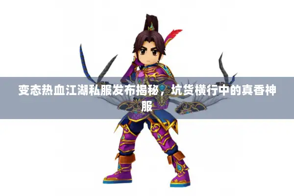 变态热血江湖私服发布揭秘，坑货横行中的真香神服