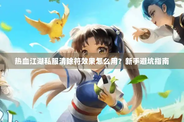 热血江湖私服清除符效果怎么用？新手避坑指南