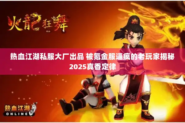 热血江湖私服大厂出品 被氪金服逼疯的老玩家揭秘2025真香定律 热血江湖私服大厂出品 被氪金服逼疯的老玩家揭秘2025真香定律