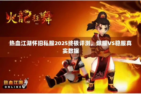 热血江湖怀旧私服2025终极评测,爆服VS稳服真实数据 热血江湖怀旧私服2025终极评测,爆服VS稳服真实数据