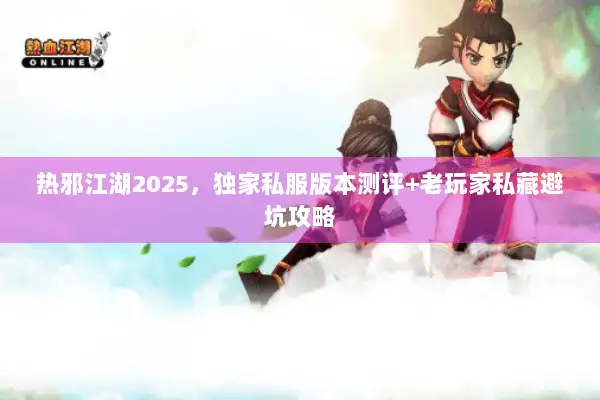 热邪江湖2025，独家私服版本测评+老玩家私藏避坑攻略