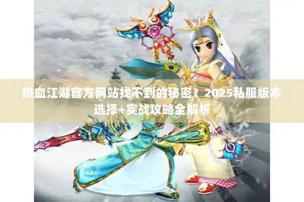 热血江湖官方网站找不到的秘密?2025私服版本选择+实战攻略全解析 热血江湖官方网站找不到的秘密?2025私服版本选择+实战攻略全解析