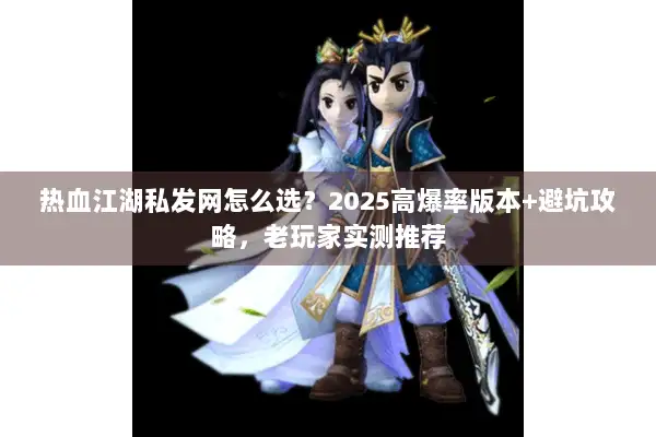 热血江湖私发网怎么选?2025高爆率版本+避坑攻略,老玩家实测推荐 热血江湖私发网怎么选?2025高爆率版本+避坑攻略,老玩家实测推荐